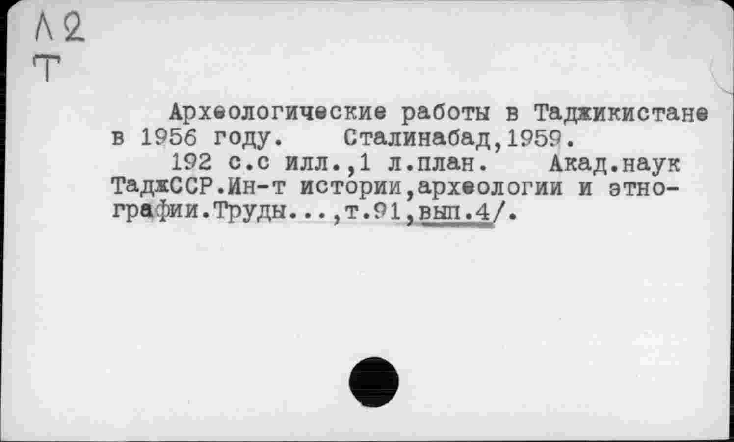 ﻿Археологические работы в Таджикистане в 1956 году. Сталинабад,1959.
192 с.с илл.,1 л.план. Акад.наук ТаджССР.Ин-т истории,археологии и этнографии.Труды. ...т.91.вып.4/.